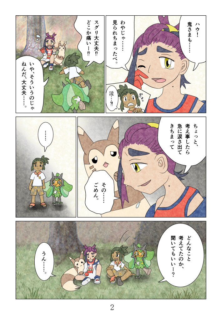 
「ハウ！鬼さまも……。わやじゃ……見られちまったべ。」ぎょっ（泣…！？）
「スグリ大丈夫！？どこか痛いー！？」「いや、そういうのじゃねんだ、大丈夫……。」
「ちょっと、考え事したら、急に涙さ出てきちまって。その……ごめん。」「……」
「どんなこと考えてたのか、聞いてもいいー？」「うん……。」