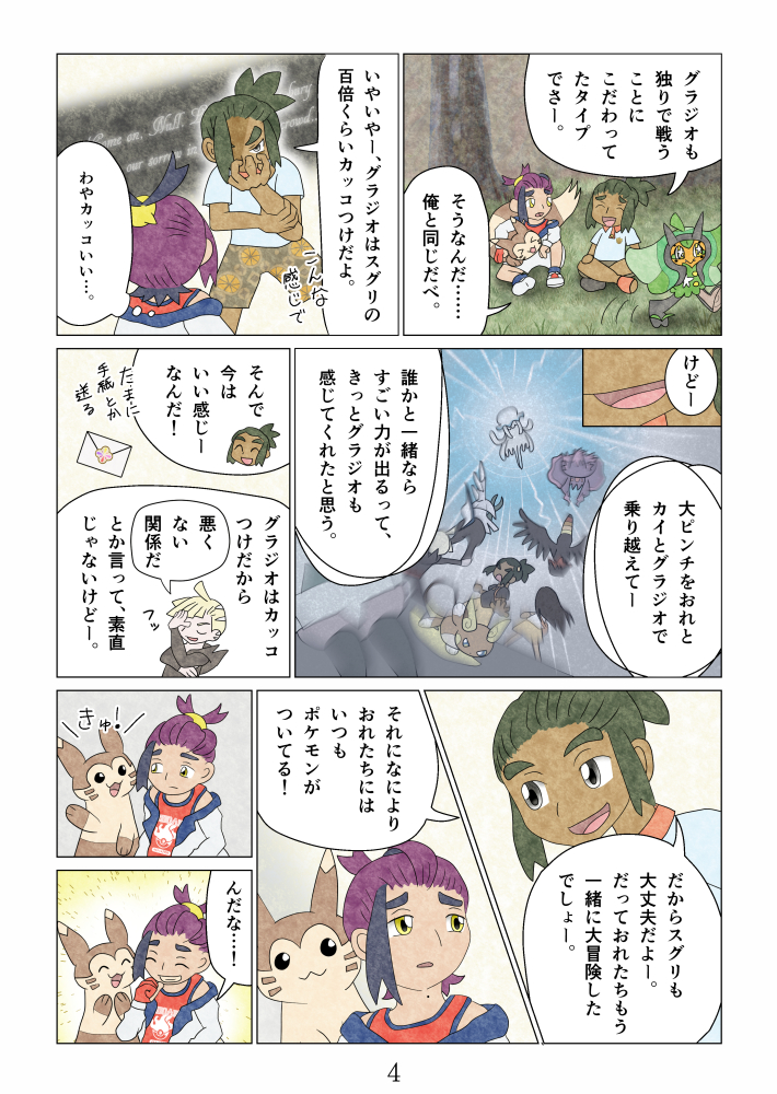 
「グラジオも独りで戦うことにこだわってたタイプでさー。」「そうなんだ……俺と同じだべ。」
「いやいやー、グラジオはスグリの百倍くらいカッコつけだよ。こんな感じで」（わやカッコいい…。）
「けどー、大ピンチをおれとカイとグラジオで乗り越えてー、誰かと一緒ならすごい力が出るって、きっとグラジオも感じてくれたと思う。そんで今はいい感じーなんだ！たまに手紙とか送る。グラジオはカッコつけだから『悪くない関係だ。フッ』とか言って、素直じゃないけどー。」
「だからスグリも大丈夫だよー。だっておれたちもう一緒に大冒険したでしょー。それになにより、おれたちにはいつもポケモンがついてる！」
「きゅ！」「んだな…！」